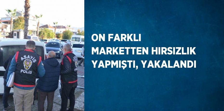 ON FARKLI MARKETTEN HIRSIZLIK YAPMIŞTI, YAKALANDI