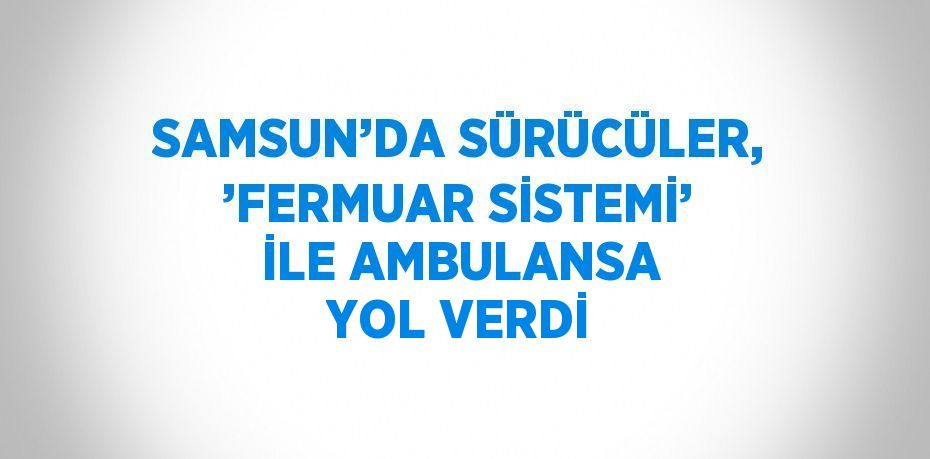 SAMSUN’DA SÜRÜCÜLER, ’FERMUAR SİSTEMİ’ İLE AMBULANSA YOL VERDİ