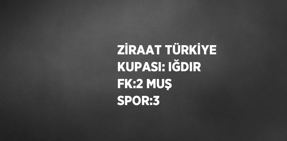 ZİRAAT TÜRKİYE KUPASI: IĞDIR FK:2 MUŞ SPOR:3