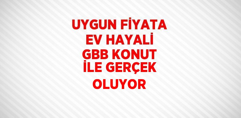 UYGUN FİYATA EV HAYALİ GBB KONUT İLE GERÇEK OLUYOR