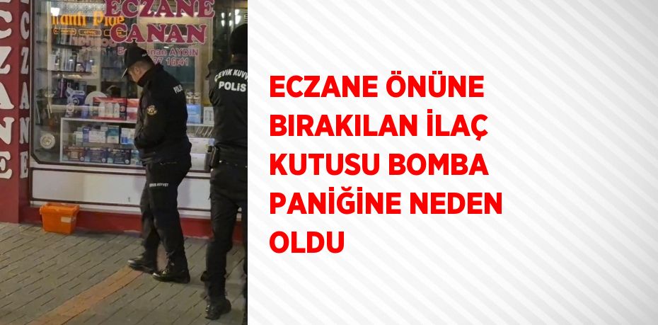 ECZANE ÖNÜNE BIRAKILAN İLAÇ KUTUSU BOMBA PANİĞİNE NEDEN OLDU