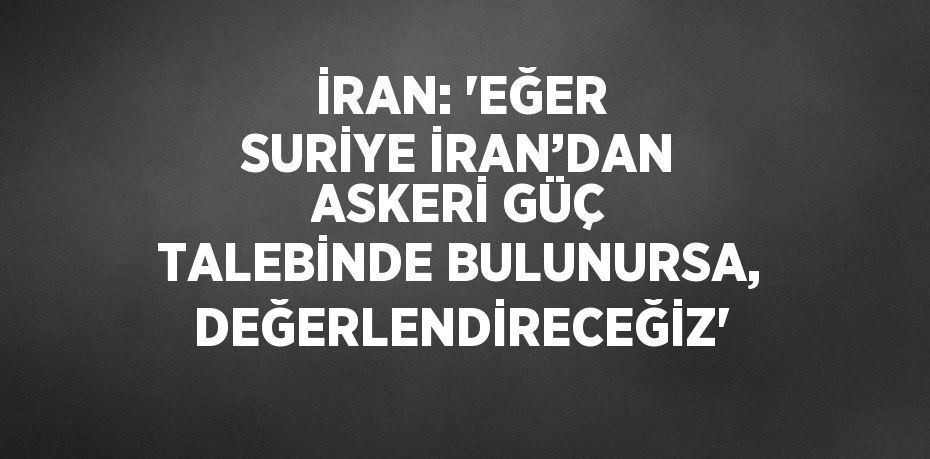 İRAN: 'EĞER SURİYE İRAN’DAN ASKERİ GÜÇ TALEBİNDE BULUNURSA, DEĞERLENDİRECEĞİZ'