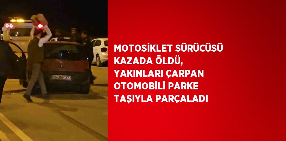 MOTOSİKLET SÜRÜCÜSÜ KAZADA ÖLDÜ, YAKINLARI ÇARPAN OTOMOBİLİ PARKE TAŞIYLA PARÇALADI