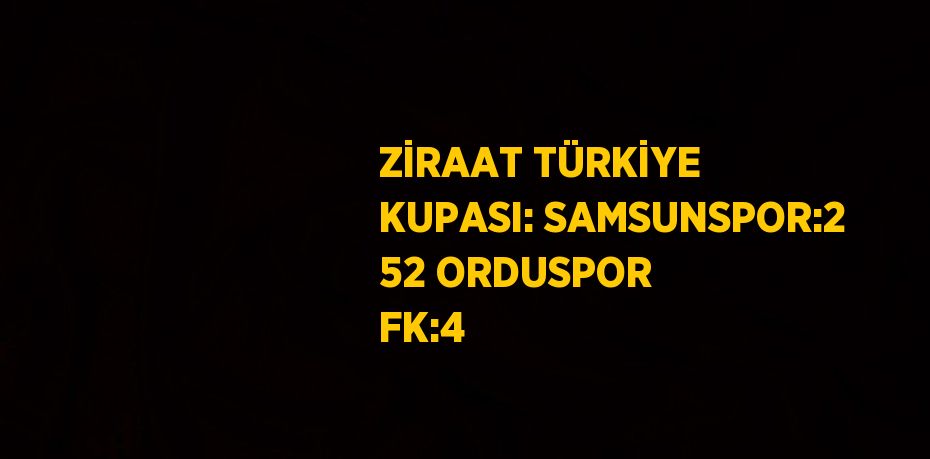 ZİRAAT TÜRKİYE KUPASI: SAMSUNSPOR:2 52 ORDUSPOR FK:4