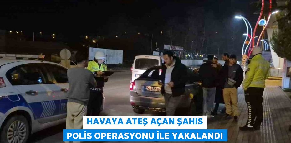 HAVAYA ATEŞ AÇAN ŞAHIS POLİS OPERASYONU İLE YAKALANDI