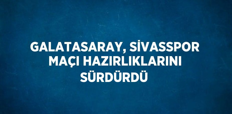 GALATASARAY, SİVASSPOR MAÇI HAZIRLIKLARINI SÜRDÜRDÜ