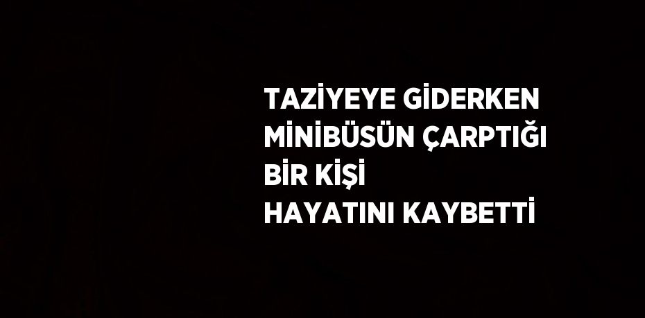 TAZİYEYE GİDERKEN MİNİBÜSÜN ÇARPTIĞI BİR KİŞİ HAYATINI KAYBETTİ