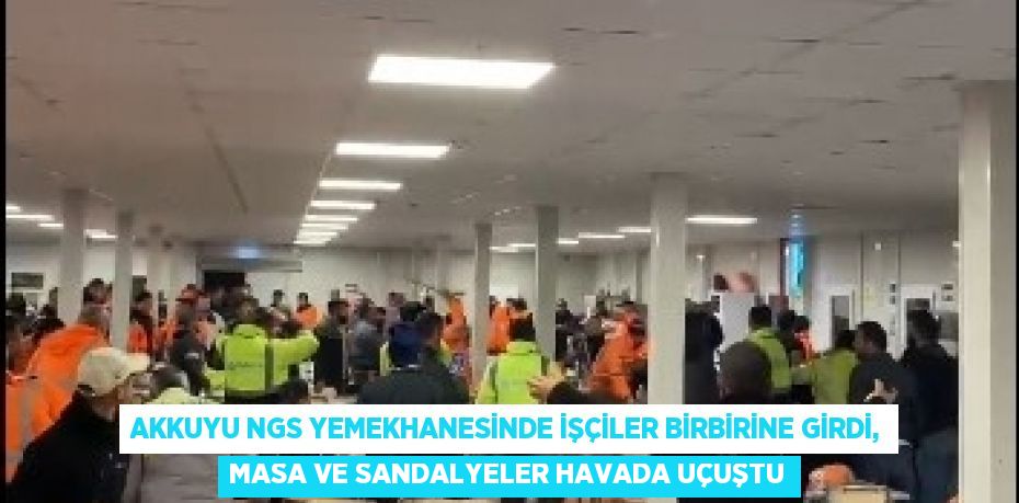 AKKUYU NGS YEMEKHANESİNDE İŞÇİLER BİRBİRİNE GİRDİ, MASA VE SANDALYELER HAVADA UÇUŞTU