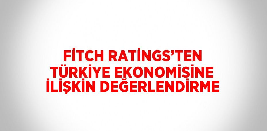 FİTCH RATİNGS’TEN TÜRKİYE EKONOMİSİNE İLİŞKİN DEĞERLENDİRME