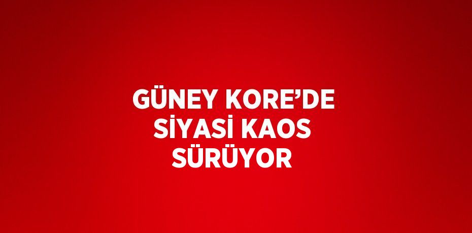 GÜNEY KORE’DE SİYASİ KAOS SÜRÜYOR