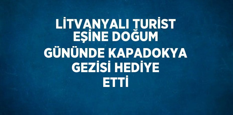 LİTVANYALI TURİST EŞİNE DOĞUM GÜNÜNDE KAPADOKYA GEZİSİ HEDİYE ETTİ