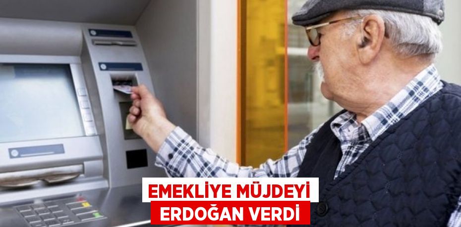 EMEKLİYE MÜJDEYİ  ERDOĞAN VERDİ