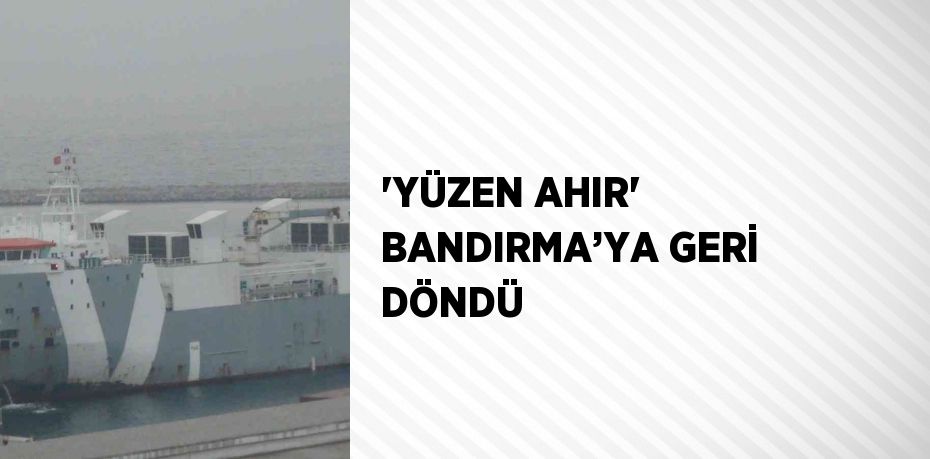 'YÜZEN AHIR' BANDIRMA’YA GERİ DÖNDÜ