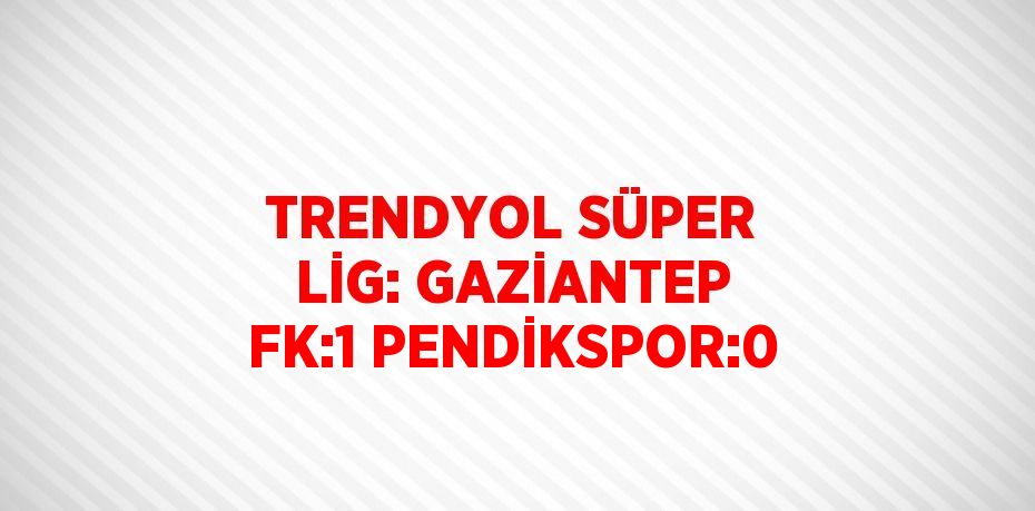 TRENDYOL SÜPER LİG: GAZİANTEP FK:1 PENDİKSPOR:0