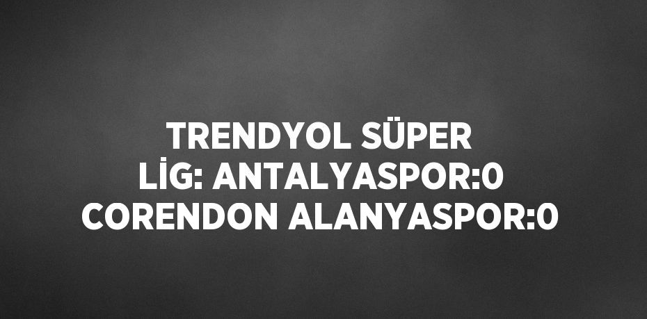 TRENDYOL SÜPER LİG: ANTALYASPOR:0 CORENDON ALANYASPOR:0