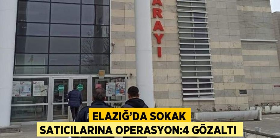 ELAZIĞ’DA SOKAK SATICILARINA OPERASYON:4 GÖZALTI