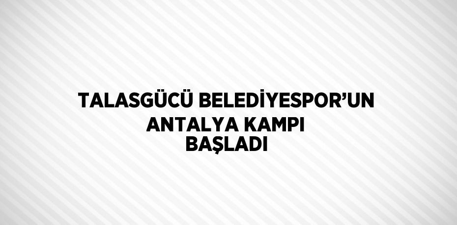 TALASGÜCÜ BELEDİYESPOR’UN ANTALYA KAMPI BAŞLADI