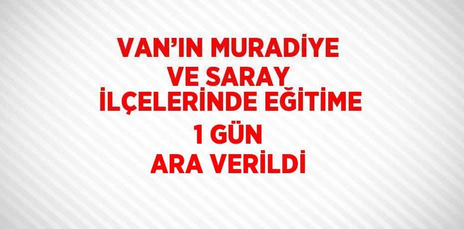 VAN’IN MURADİYE VE SARAY İLÇELERİNDE EĞİTİME 1 GÜN ARA VERİLDİ