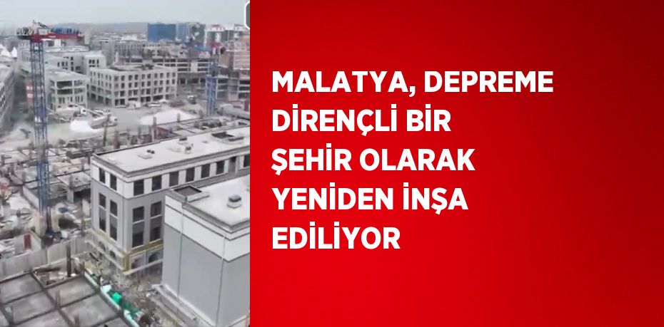 MALATYA, DEPREME DİRENÇLİ BİR ŞEHİR OLARAK YENİDEN İNŞA EDİLİYOR