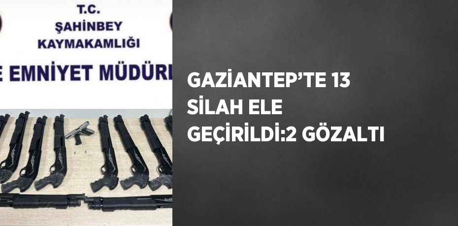 GAZİANTEP’TE 13 SİLAH ELE GEÇİRİLDİ:2 GÖZALTI