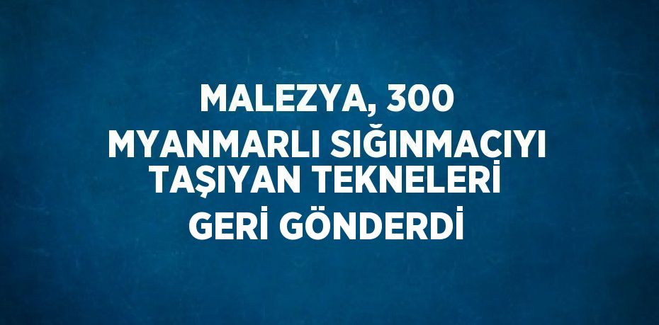 MALEZYA, 300 MYANMARLI SIĞINMACIYI TAŞIYAN TEKNELERİ GERİ GÖNDERDİ