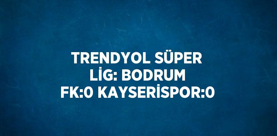 TRENDYOL SÜPER LİG: BODRUM FK:0 KAYSERİSPOR:0