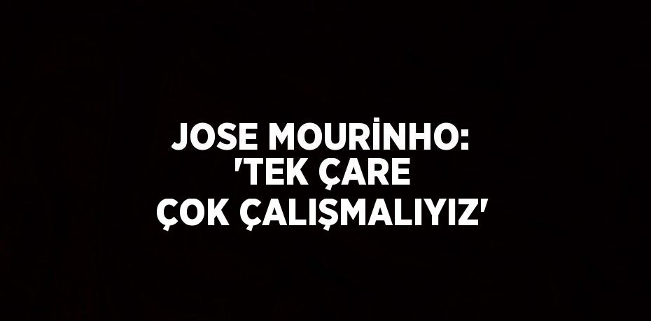 JOSE MOURİNHO: 'TEK ÇARE ÇOK ÇALIŞMALIYIZ'