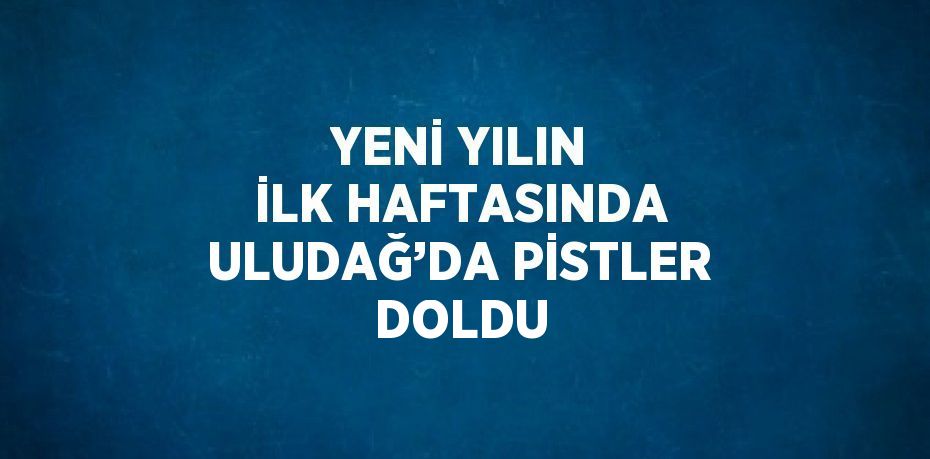 YENİ YILIN İLK HAFTASINDA ULUDAĞ’DA PİSTLER DOLDU