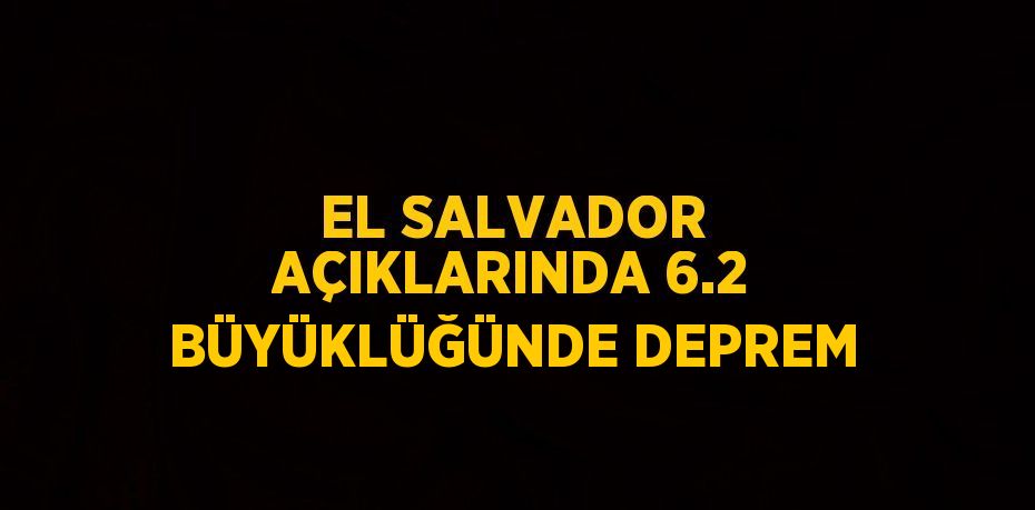 EL SALVADOR AÇIKLARINDA 6.2 BÜYÜKLÜĞÜNDE DEPREM