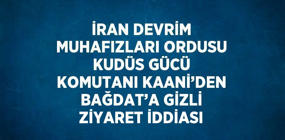 İRAN DEVRİM MUHAFIZLARI ORDUSU KUDÜS GÜCÜ KOMUTANI KAANİ’DEN BAĞDAT’A GİZLİ ZİYARET İDDİASI