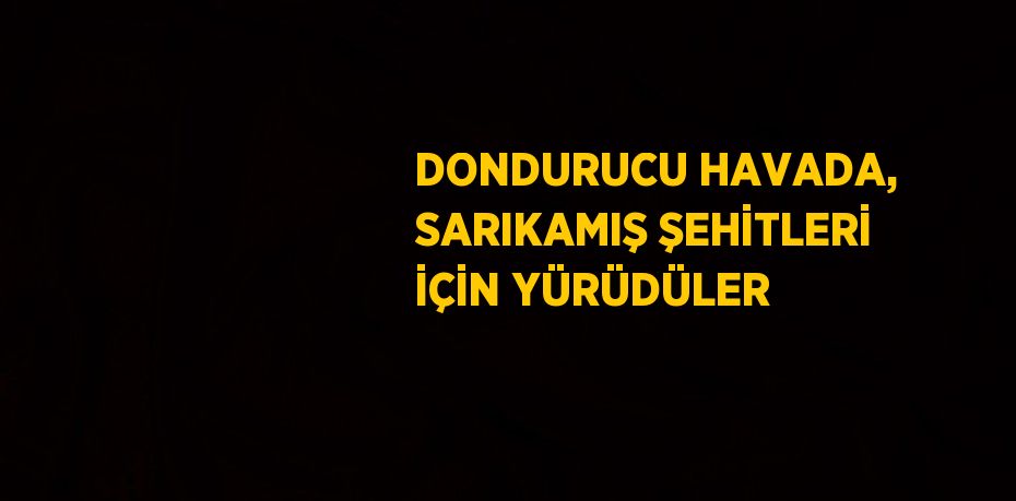 DONDURUCU HAVADA, SARIKAMIŞ ŞEHİTLERİ İÇİN YÜRÜDÜLER