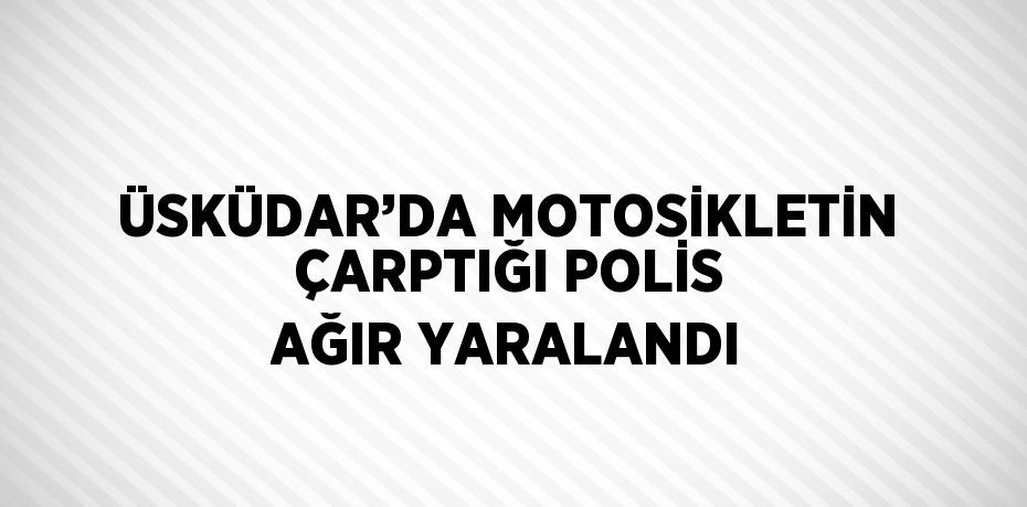 ÜSKÜDAR’DA MOTOSİKLETİN ÇARPTIĞI POLİS AĞIR YARALANDI