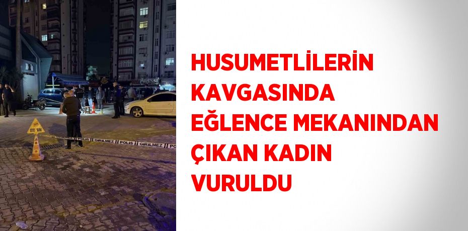 HUSUMETLİLERİN KAVGASINDA EĞLENCE MEKANINDAN ÇIKAN KADIN VURULDU