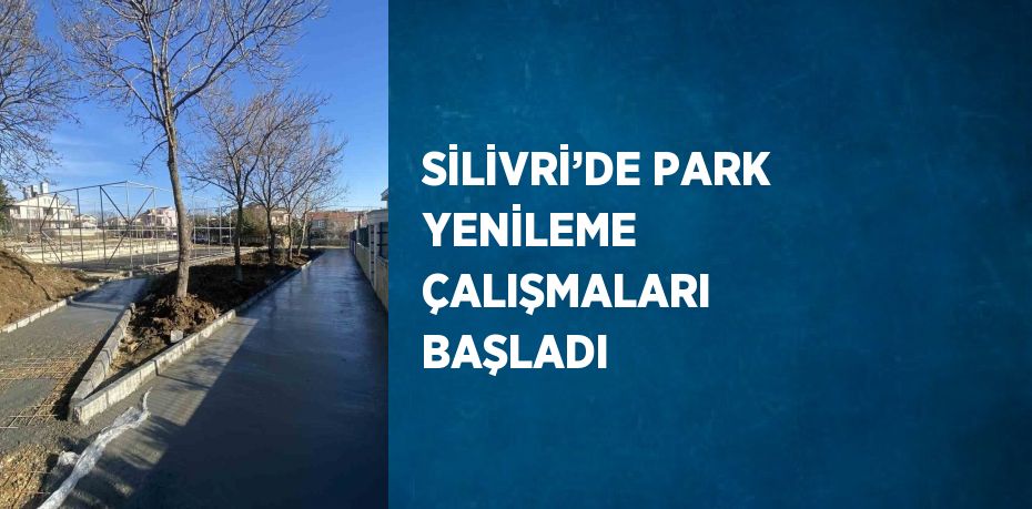 SİLİVRİ’DE PARK YENİLEME ÇALIŞMALARI BAŞLADI