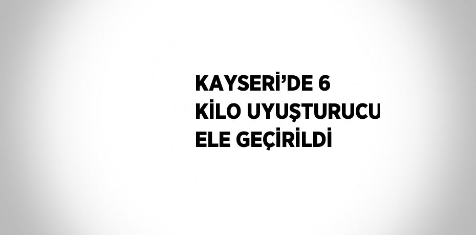 KAYSERİ’DE 6 KİLO UYUŞTURUCU ELE GEÇİRİLDİ