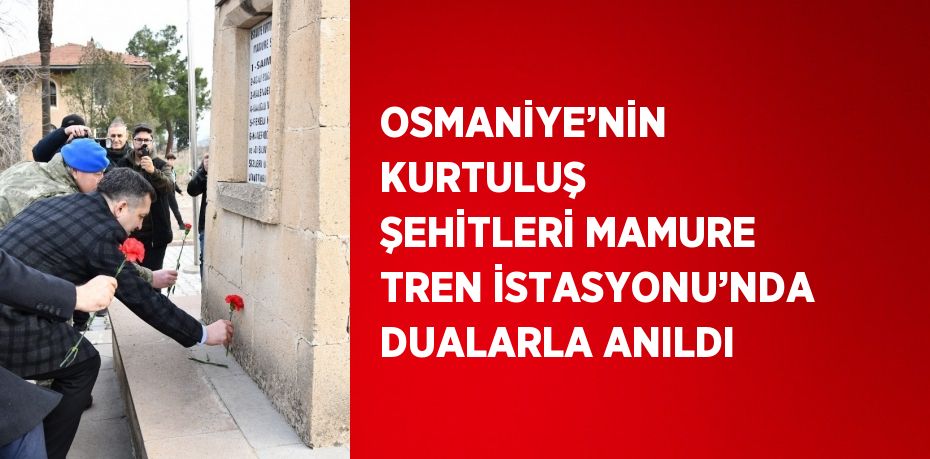 OSMANİYE’NİN KURTULUŞ ŞEHİTLERİ MAMURE TREN İSTASYONU’NDA DUALARLA ANILDI