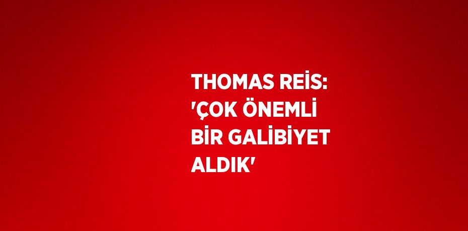 THOMAS REİS: 'ÇOK ÖNEMLİ BİR GALİBİYET ALDIK'