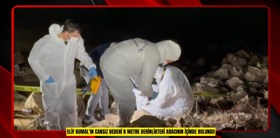 Elif Kumal'ın cansız bedeni 8 metre derinlikteki aracının içinde bulundu