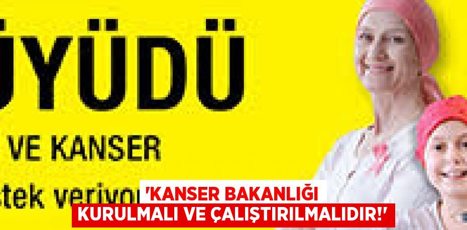 “KANSER BAKANLIĞI KURULMALI VE ÇALIŞTIRILMALIDIR!”