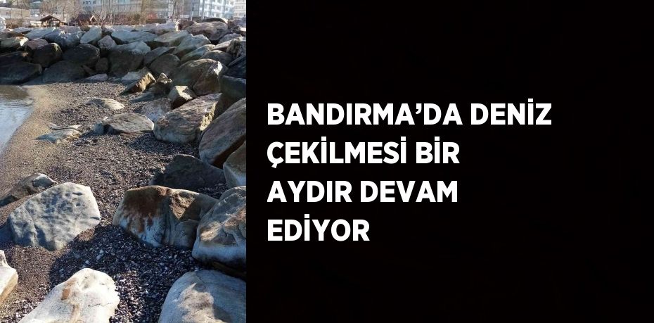 BANDIRMA’DA DENİZ ÇEKİLMESİ BİR AYDIR DEVAM EDİYOR