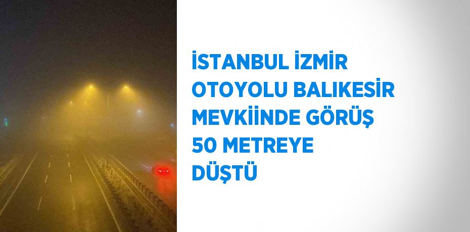 İSTANBUL İZMİR OTOYOLU BALIKESİR MEVKİİNDE GÖRÜŞ 50 METREYE DÜŞTÜ