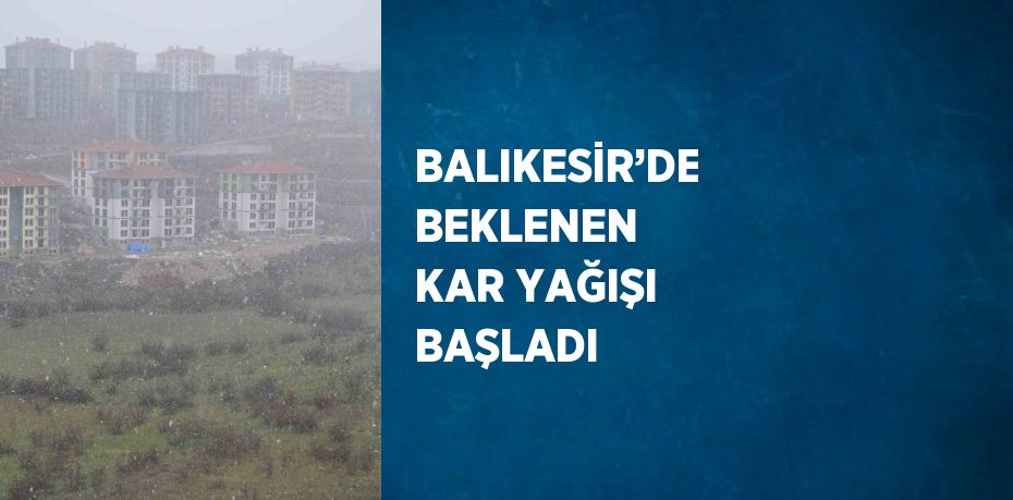 BALIKESİR’DE BEKLENEN KAR YAĞIŞI BAŞLADI