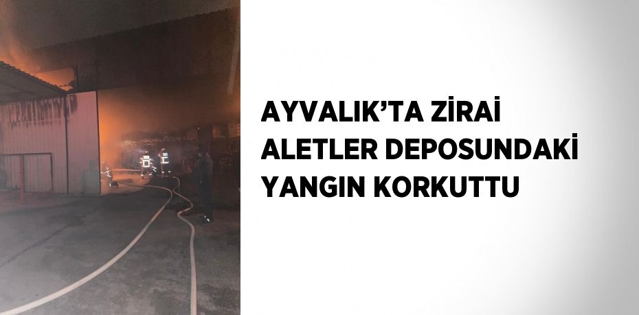 AYVALIK’TA ZİRAİ ALETLER DEPOSUNDAKİ YANGIN KORKUTTU