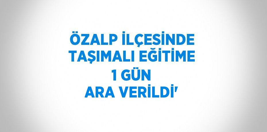 ÖZALP İLÇESİNDE TAŞIMALI EĞİTİME 1 GÜN ARA VERİLDİ'