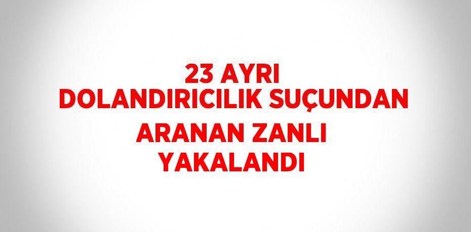 23 AYRI DOLANDIRICILIK SUÇUNDAN ARANAN ZANLI YAKALANDI