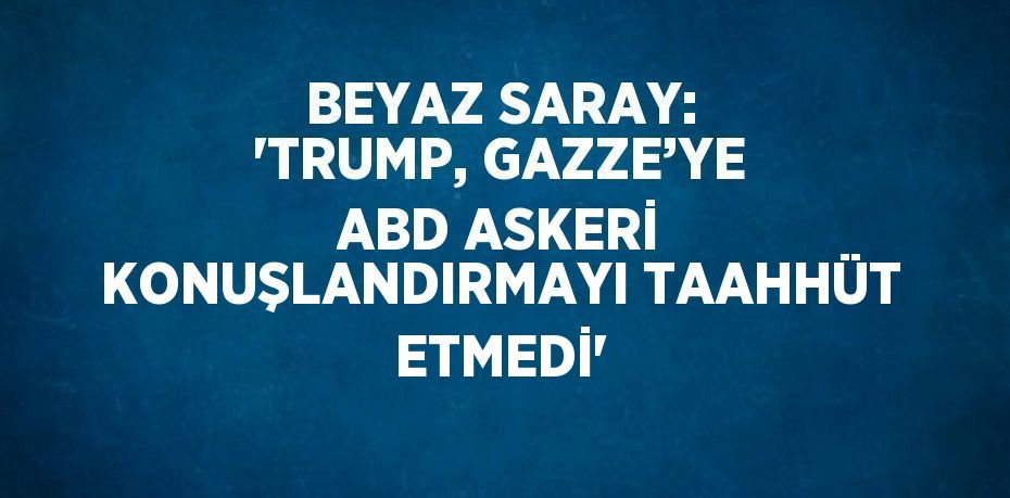 BEYAZ SARAY: 'TRUMP, GAZZE’YE ABD ASKERİ KONUŞLANDIRMAYI TAAHHÜT ETMEDİ'