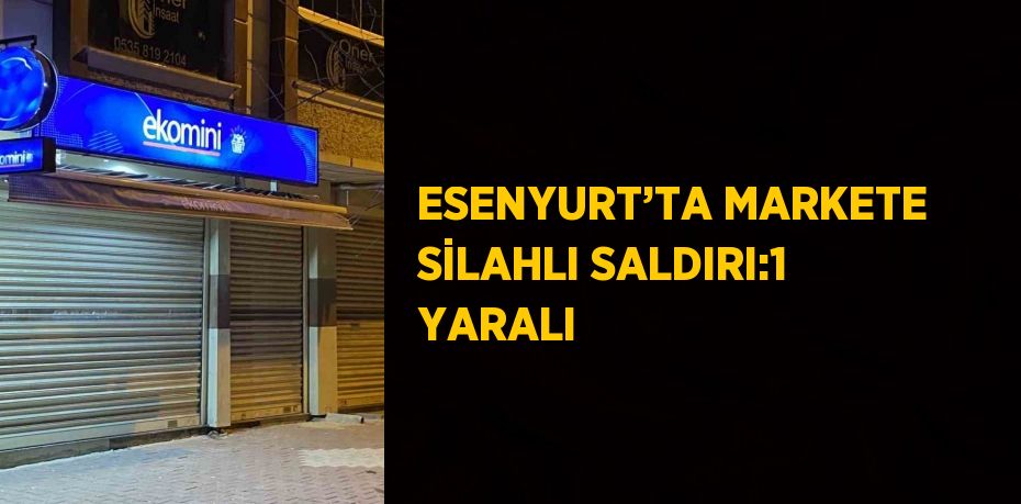 ESENYURT’TA MARKETE SİLAHLI SALDIRI:1 YARALI