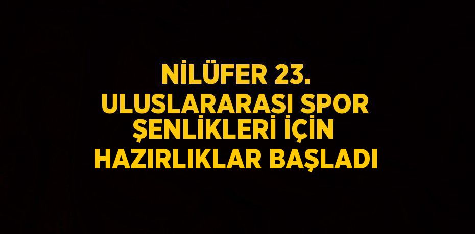 NİLÜFER 23. ULUSLARARASI SPOR ŞENLİKLERİ İÇİN HAZIRLIKLAR BAŞLADI