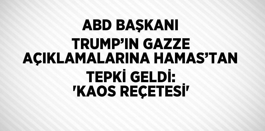 ABD BAŞKANI TRUMP’IN GAZZE AÇIKLAMALARINA HAMAS’TAN TEPKİ GELDİ: 'KAOS REÇETESİ'