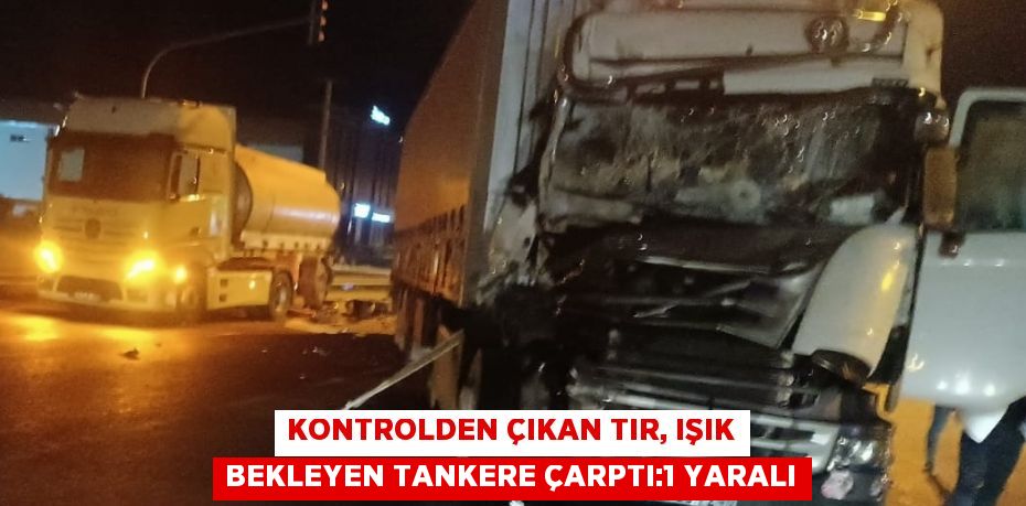 KONTROLDEN ÇIKAN TIR, IŞIK BEKLEYEN TANKERE ÇARPTI:1 YARALI